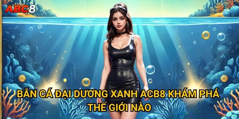 Bắn Cá Đại Dương Xanh ACB8 khám phá thế giới nào?