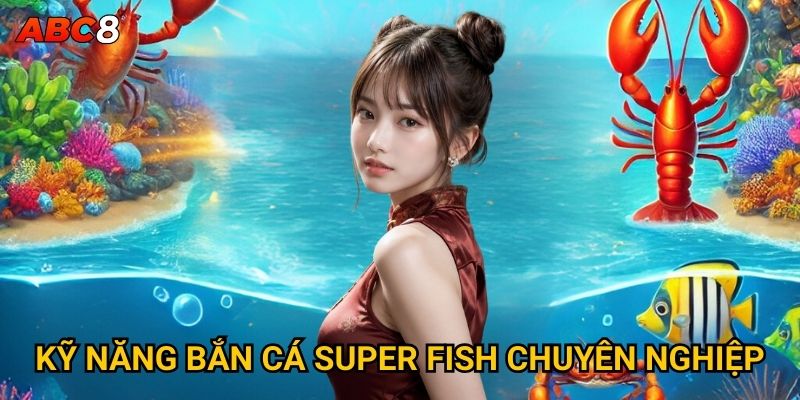 Kỹ năng bắn cá super fish chuyên nghiệp
