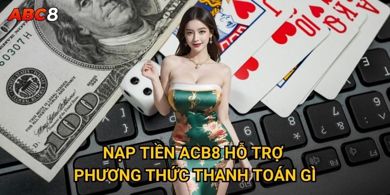 Nạp tiền vào ACB8 có những phương thức nào thuận tiện? 2 Nạp tiền ACB8 hỗ trợ phương thức thanh toán gì?