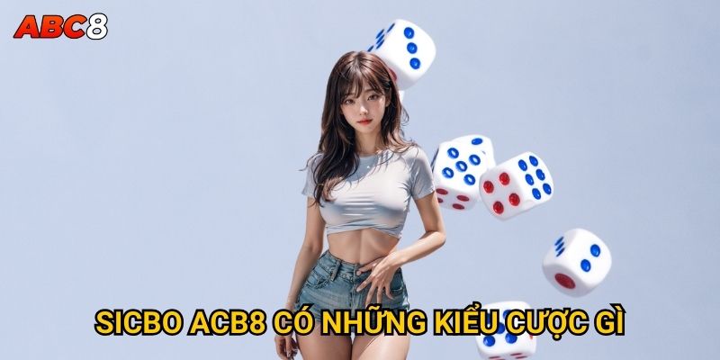 Tại sao sicbo ACB8 được nhiều người Việt yêu thích? 2 Sicbo ACB8 có những kiểu cược gì?